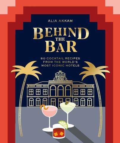 Behind the Bar: 50 Cocktails from the World's Most Iconic Hotels